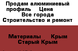 Продам алюминиевый профиль  › Цена ­ 100 - Все города Строительство и ремонт » Материалы   . Крым,Старый Крым